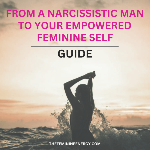 From a Narcissistic Man To Your Empowered Feminine Self - Guide