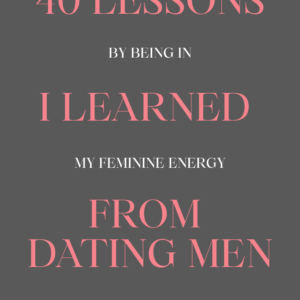 40 Lessons I Learned From Dating Men By Being in My Feminine Energy - Book